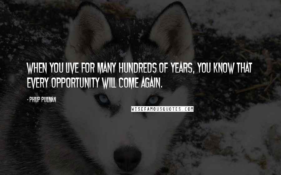 Philip Pullman Quotes: When you live for many hundreds of years, you know that every opportunity will come again.