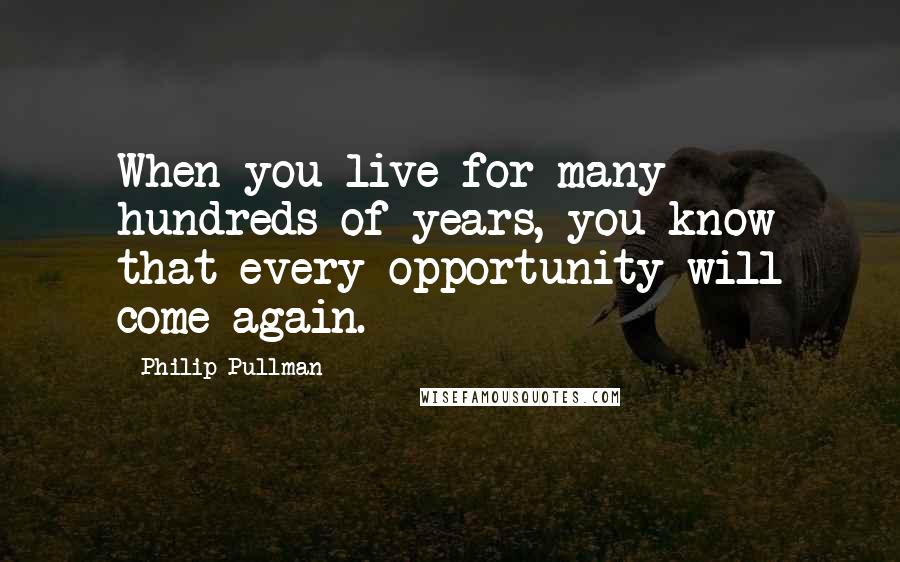 Philip Pullman Quotes: When you live for many hundreds of years, you know that every opportunity will come again.