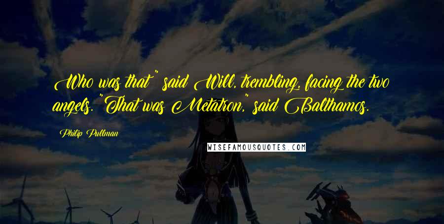 Philip Pullman Quotes: Who was that?" said Will, trembling, facing the two angels. "That was Metatron," said Balthamos.