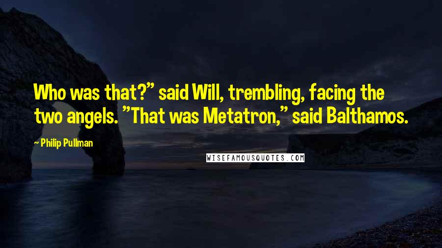 Philip Pullman Quotes: Who was that?" said Will, trembling, facing the two angels. "That was Metatron," said Balthamos.