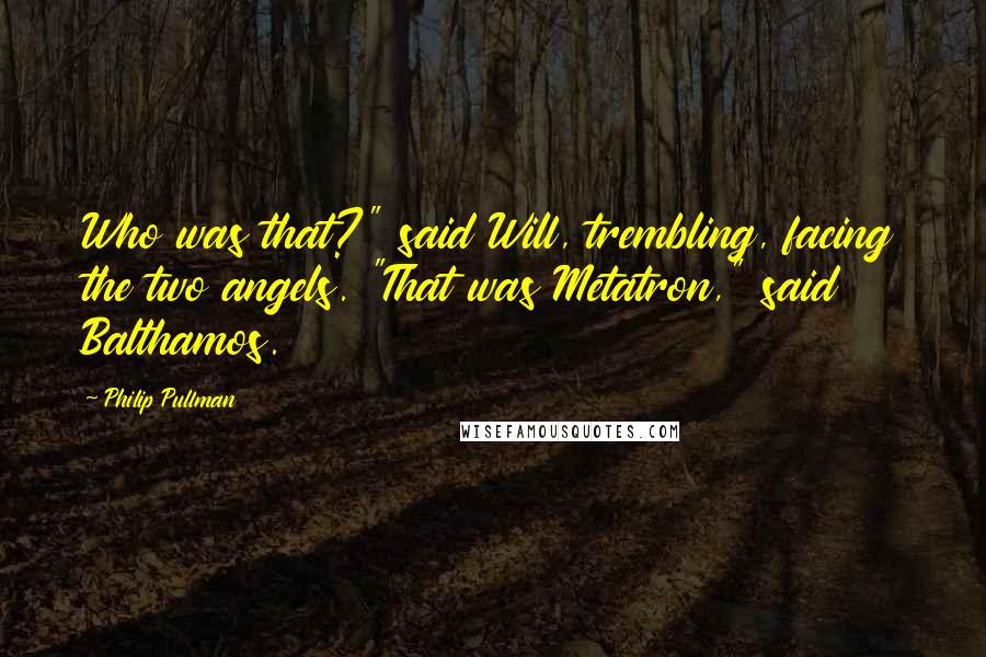 Philip Pullman Quotes: Who was that?" said Will, trembling, facing the two angels. "That was Metatron," said Balthamos.