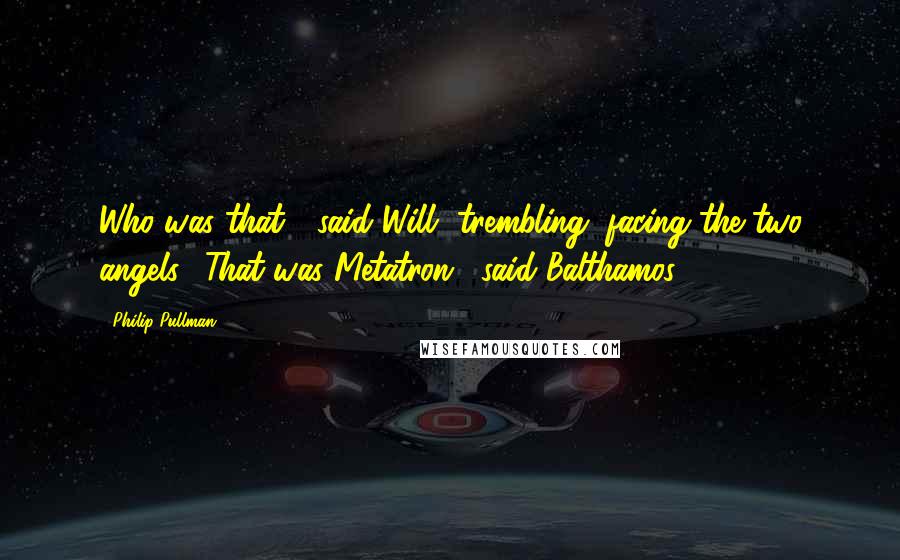 Philip Pullman Quotes: Who was that?" said Will, trembling, facing the two angels. "That was Metatron," said Balthamos.