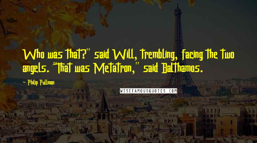 Philip Pullman Quotes: Who was that?" said Will, trembling, facing the two angels. "That was Metatron," said Balthamos.