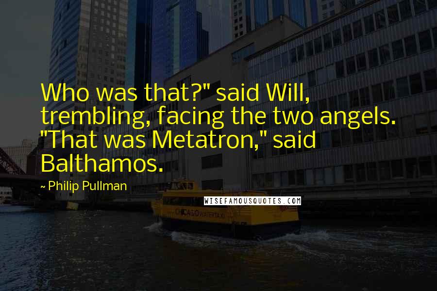 Philip Pullman Quotes: Who was that?" said Will, trembling, facing the two angels. "That was Metatron," said Balthamos.