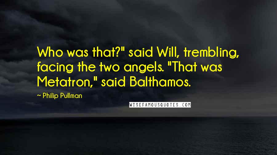 Philip Pullman Quotes: Who was that?" said Will, trembling, facing the two angels. "That was Metatron," said Balthamos.