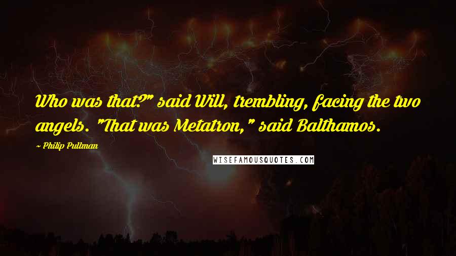 Philip Pullman Quotes: Who was that?" said Will, trembling, facing the two angels. "That was Metatron," said Balthamos.