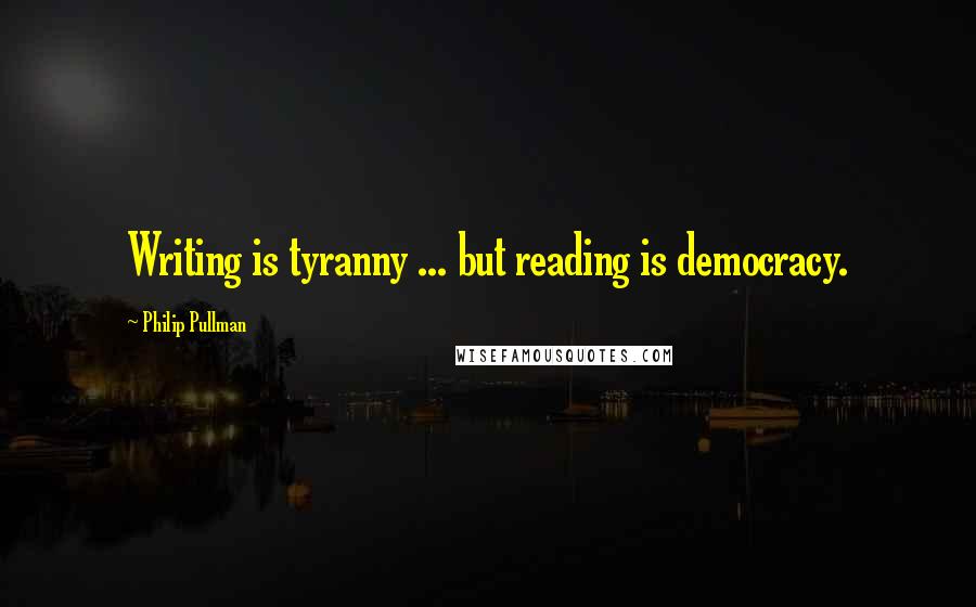 Philip Pullman Quotes: Writing is tyranny ... but reading is democracy.