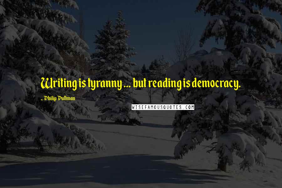 Philip Pullman Quotes: Writing is tyranny ... but reading is democracy.