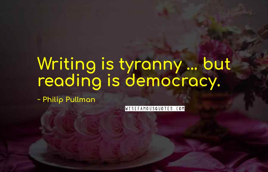 Philip Pullman Quotes: Writing is tyranny ... but reading is democracy.