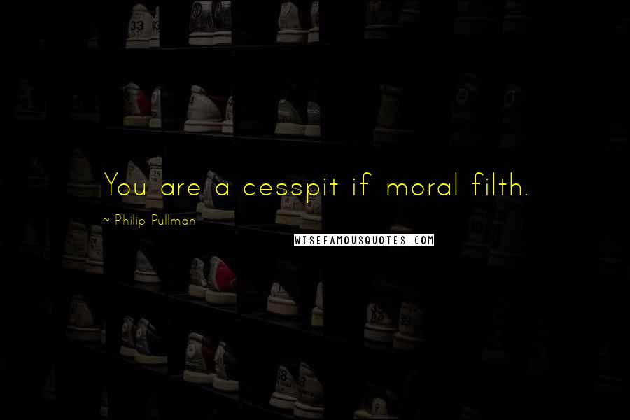 Philip Pullman Quotes: You are a cesspit if moral filth.