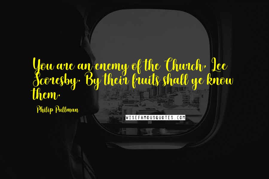 Philip Pullman Quotes: You are an enemy of the Church, Lee Scoresby. By their fruits shall ye know them.