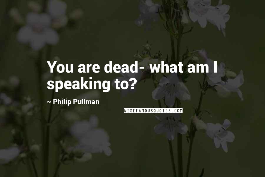 Philip Pullman Quotes: You are dead- what am I speaking to?
