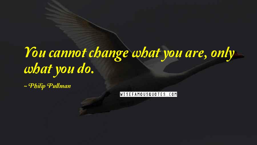 Philip Pullman Quotes: You cannot change what you are, only what you do.