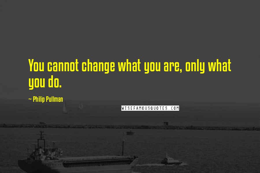 Philip Pullman Quotes: You cannot change what you are, only what you do.