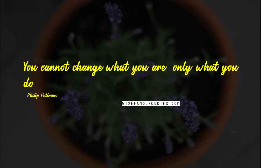 Philip Pullman Quotes: You cannot change what you are, only what you do.