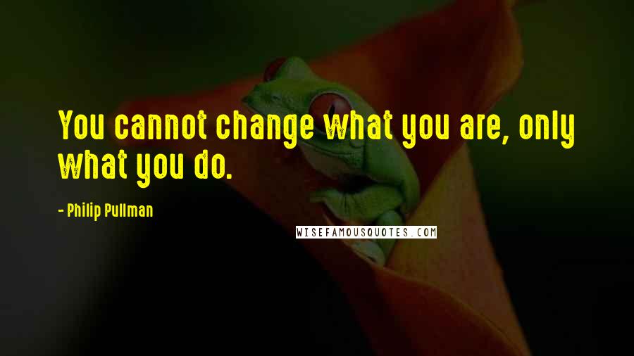 Philip Pullman Quotes: You cannot change what you are, only what you do.