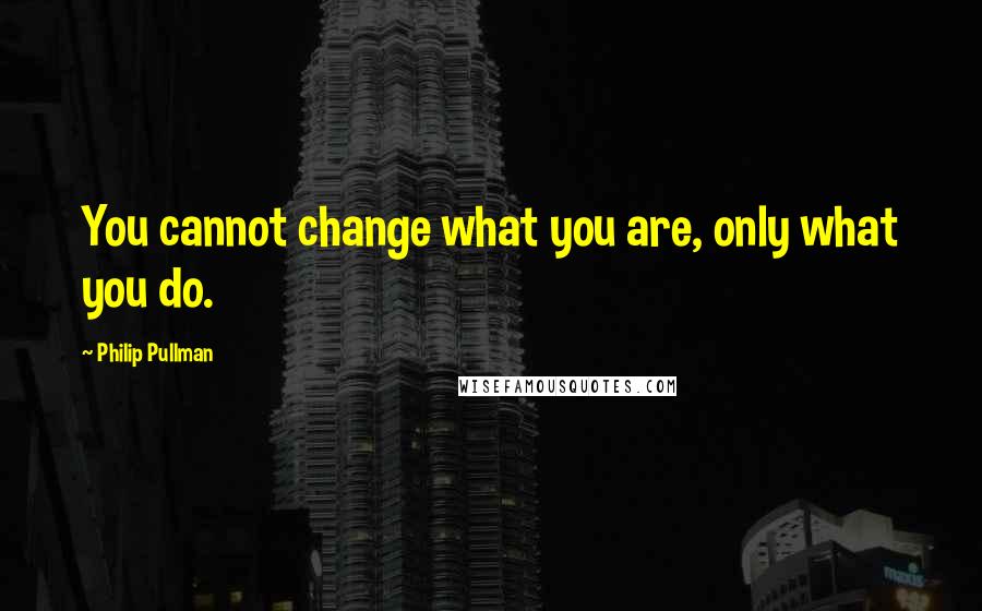 Philip Pullman Quotes: You cannot change what you are, only what you do.