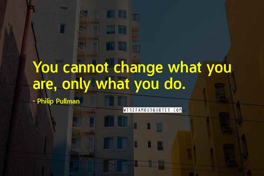 Philip Pullman Quotes: You cannot change what you are, only what you do.