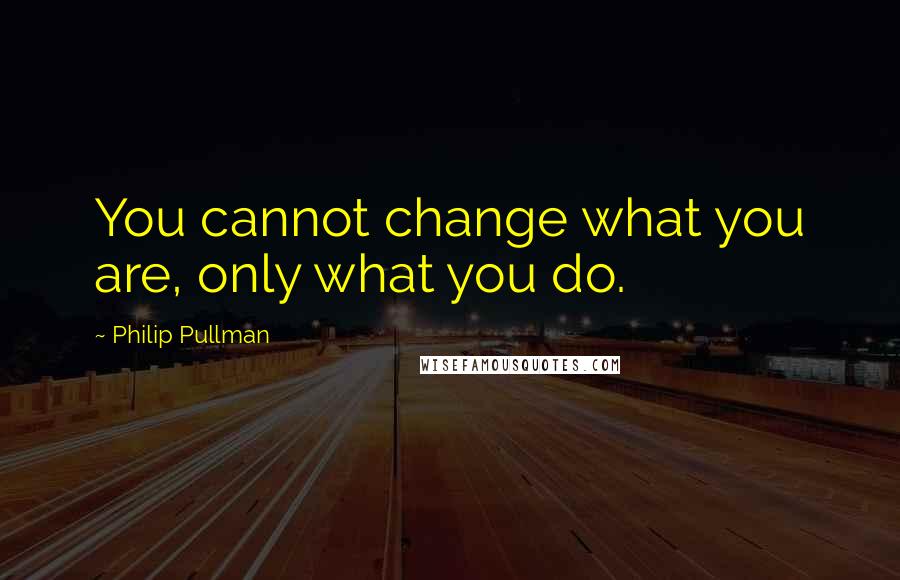 Philip Pullman Quotes: You cannot change what you are, only what you do.