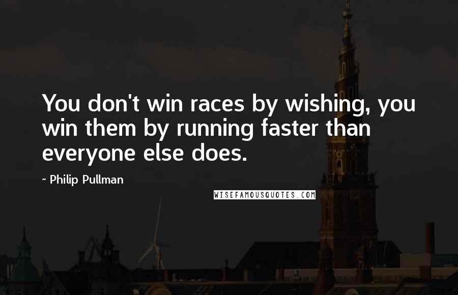 Philip Pullman Quotes: You don't win races by wishing, you win them by running faster than everyone else does.