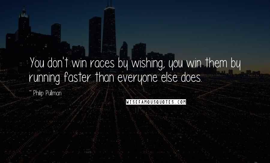 Philip Pullman Quotes: You don't win races by wishing, you win them by running faster than everyone else does.