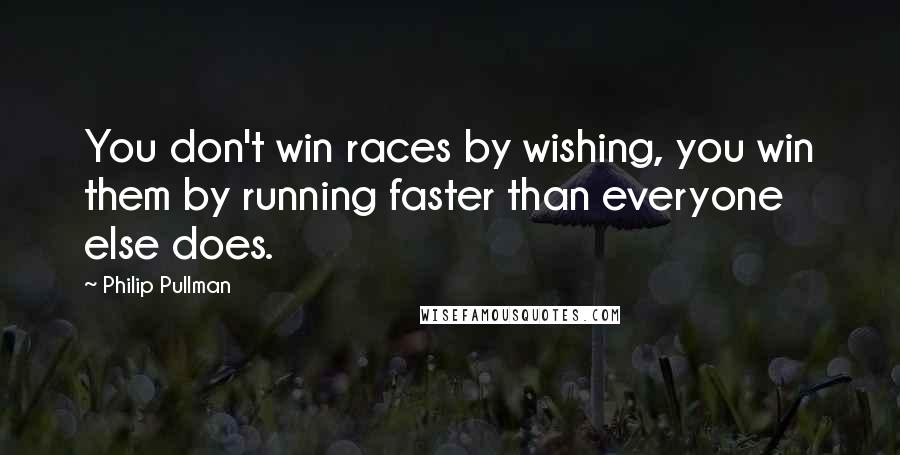 Philip Pullman Quotes: You don't win races by wishing, you win them by running faster than everyone else does.