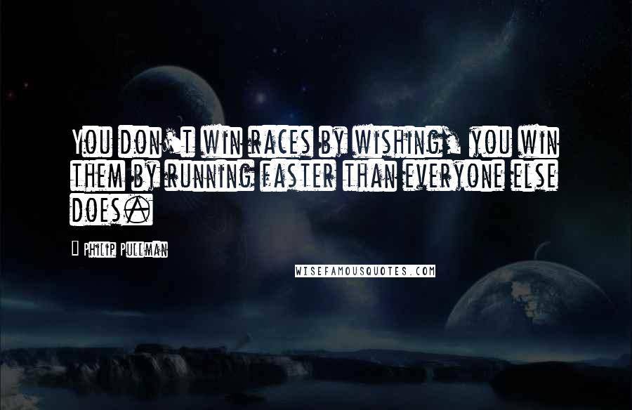 Philip Pullman Quotes: You don't win races by wishing, you win them by running faster than everyone else does.