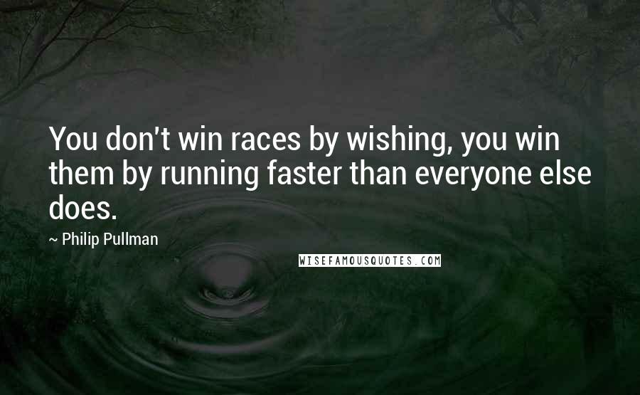 Philip Pullman Quotes: You don't win races by wishing, you win them by running faster than everyone else does.