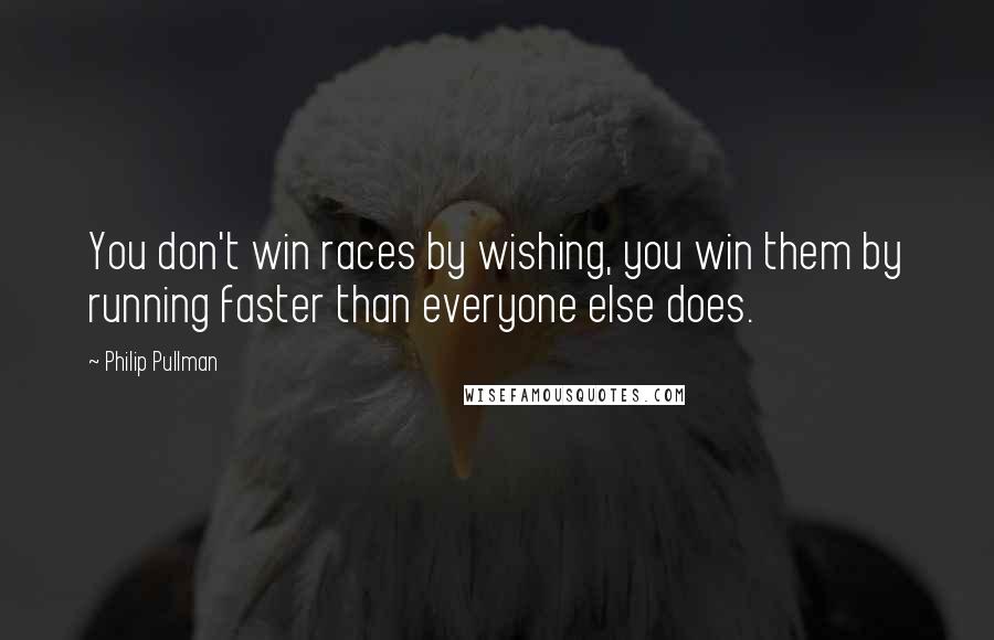 Philip Pullman Quotes: You don't win races by wishing, you win them by running faster than everyone else does.