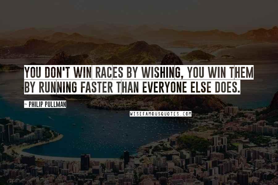 Philip Pullman Quotes: You don't win races by wishing, you win them by running faster than everyone else does.