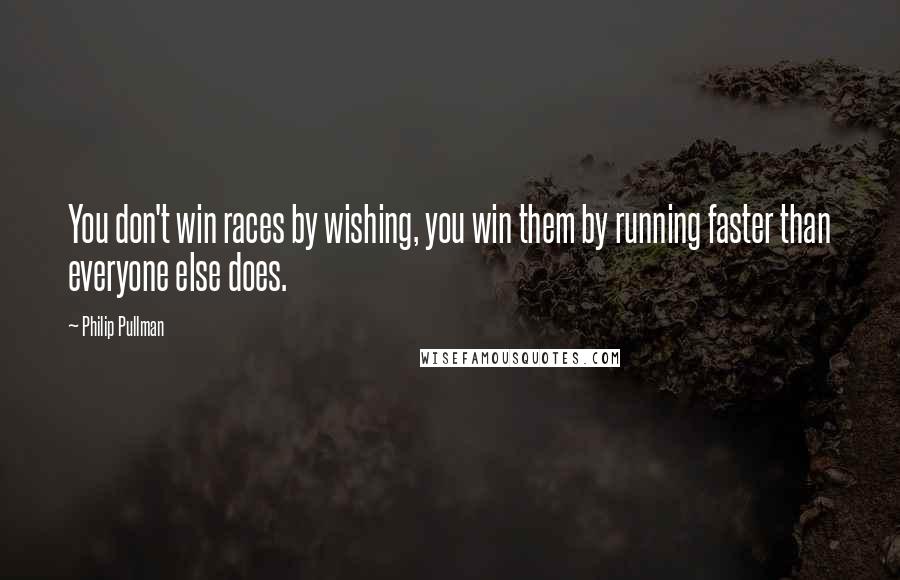 Philip Pullman Quotes: You don't win races by wishing, you win them by running faster than everyone else does.