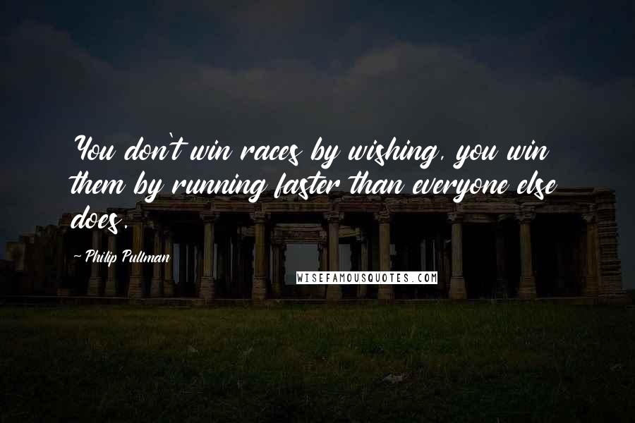 Philip Pullman Quotes: You don't win races by wishing, you win them by running faster than everyone else does.