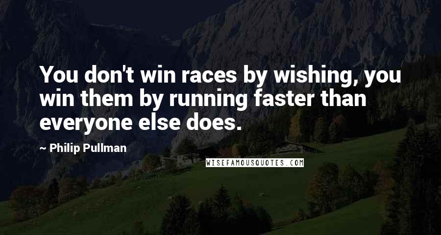 Philip Pullman Quotes: You don't win races by wishing, you win them by running faster than everyone else does.