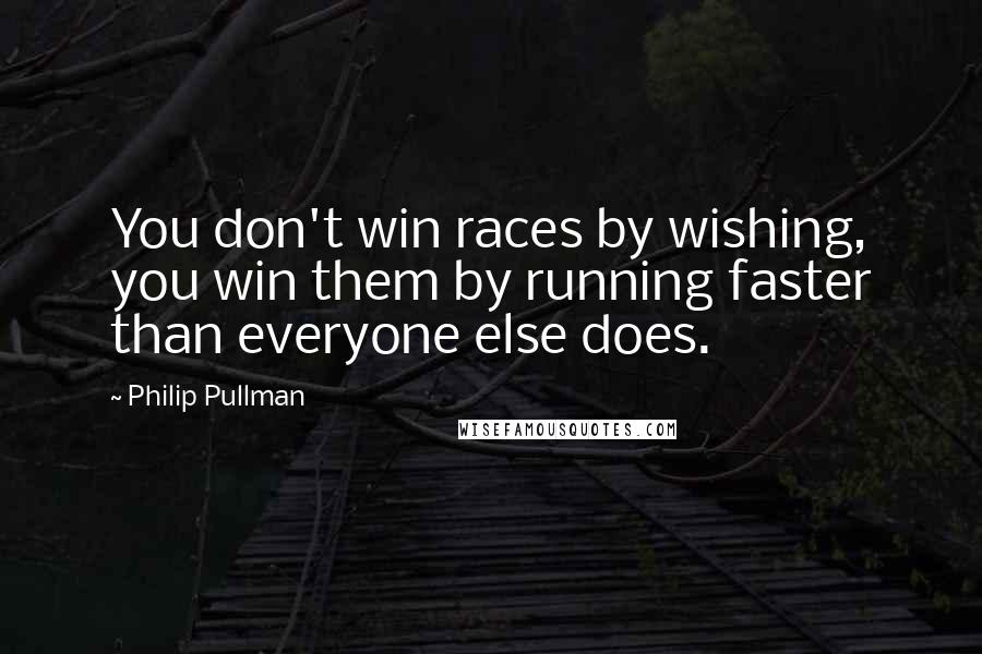 Philip Pullman Quotes: You don't win races by wishing, you win them by running faster than everyone else does.