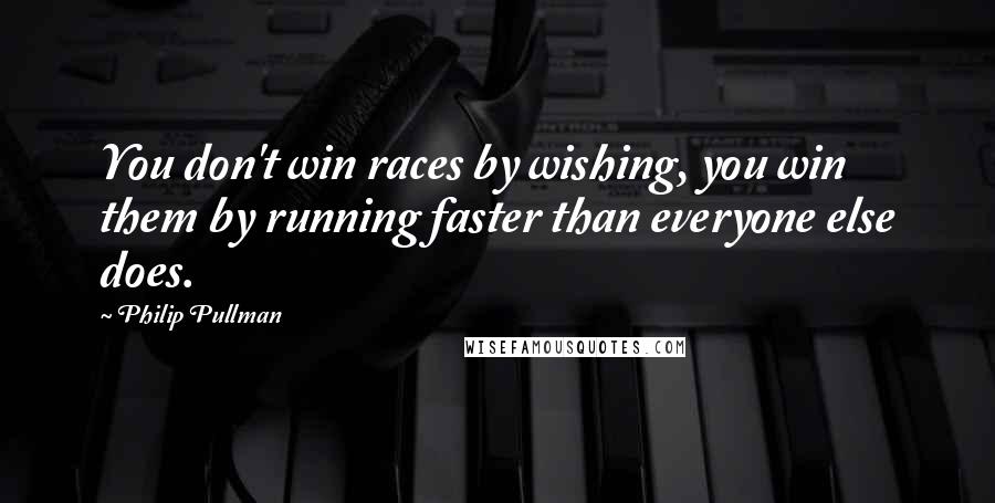 Philip Pullman Quotes: You don't win races by wishing, you win them by running faster than everyone else does.