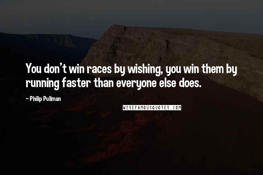 Philip Pullman Quotes: You don't win races by wishing, you win them by running faster than everyone else does.