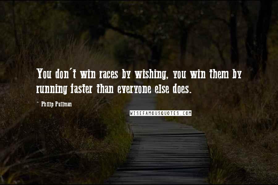 Philip Pullman Quotes: You don't win races by wishing, you win them by running faster than everyone else does.