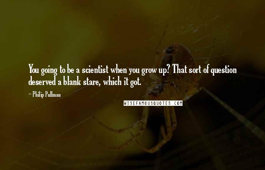 Philip Pullman Quotes: You going to be a scientist when you grow up? That sort of question deserved a blank stare, which it got.