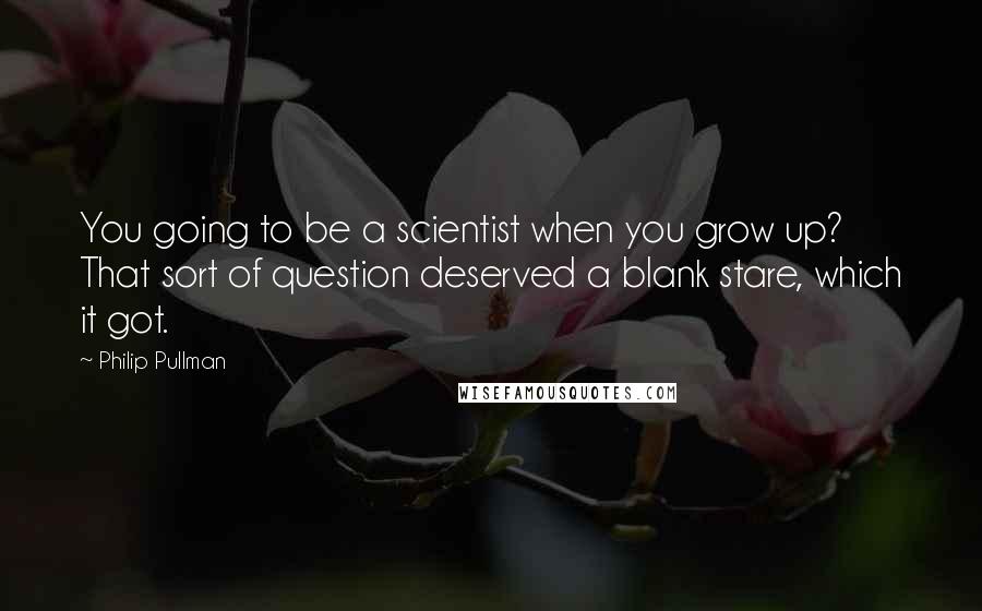 Philip Pullman Quotes: You going to be a scientist when you grow up? That sort of question deserved a blank stare, which it got.