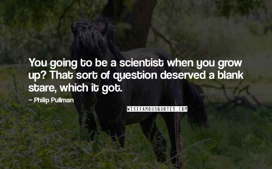 Philip Pullman Quotes: You going to be a scientist when you grow up? That sort of question deserved a blank stare, which it got.