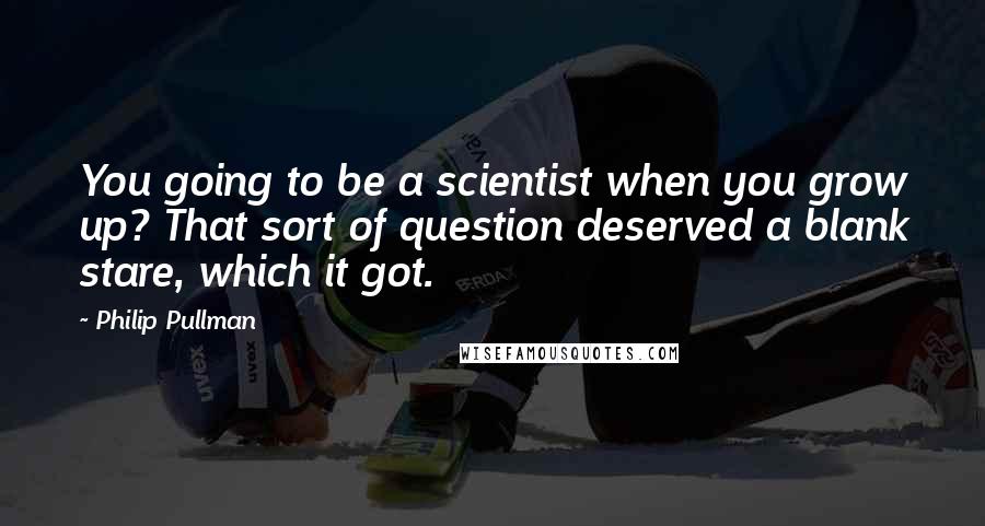 Philip Pullman Quotes: You going to be a scientist when you grow up? That sort of question deserved a blank stare, which it got.