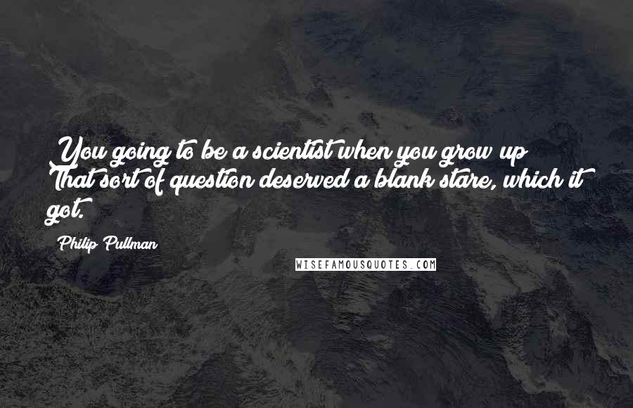 Philip Pullman Quotes: You going to be a scientist when you grow up? That sort of question deserved a blank stare, which it got.