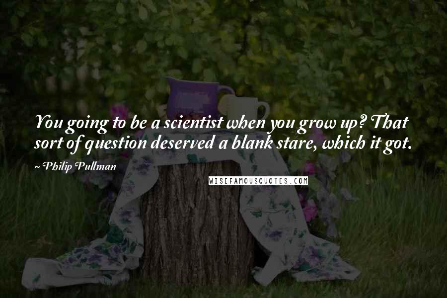 Philip Pullman Quotes: You going to be a scientist when you grow up? That sort of question deserved a blank stare, which it got.