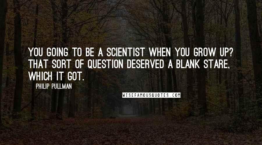 Philip Pullman Quotes: You going to be a scientist when you grow up? That sort of question deserved a blank stare, which it got.