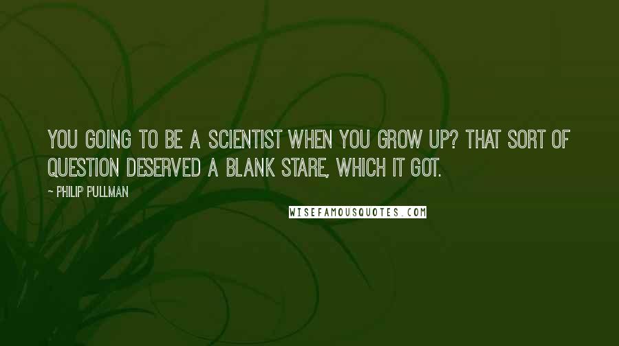 Philip Pullman Quotes: You going to be a scientist when you grow up? That sort of question deserved a blank stare, which it got.