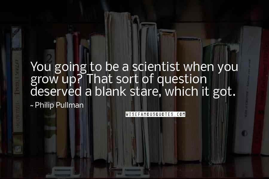 Philip Pullman Quotes: You going to be a scientist when you grow up? That sort of question deserved a blank stare, which it got.