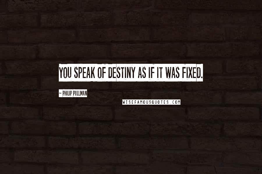 Philip Pullman Quotes: You speak of destiny as if it was fixed.