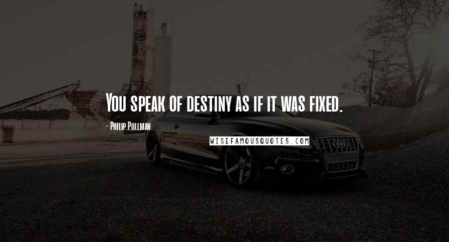 Philip Pullman Quotes: You speak of destiny as if it was fixed.