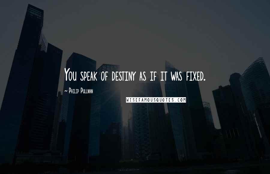 Philip Pullman Quotes: You speak of destiny as if it was fixed.