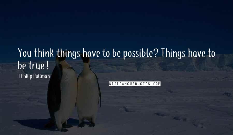 Philip Pullman Quotes: You think things have to be possible? Things have to be true !